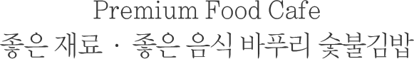 Premium Food Cafe 좋은 재료 · 좋은 음식 바푸리 숯불김밥